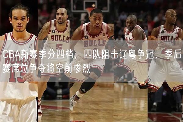CBA新賽季分四檔，四隊(duì)阻擊遼粵爭冠，季后賽席位爭奪將空前慘烈