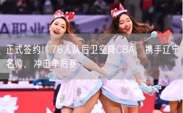 正式簽約！76人隊(duì)后衛(wèi)空降CBA，攜手遼寧名帥，沖擊季后賽