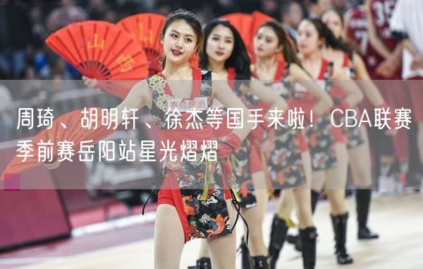 周琦、胡明軒、徐杰等國手來啦！CBA聯(lián)賽季前賽岳陽站星光熠熠